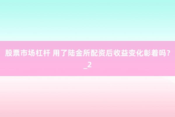 股票市场杠杆 用了陆金所配资后收益变化彰着吗？_2