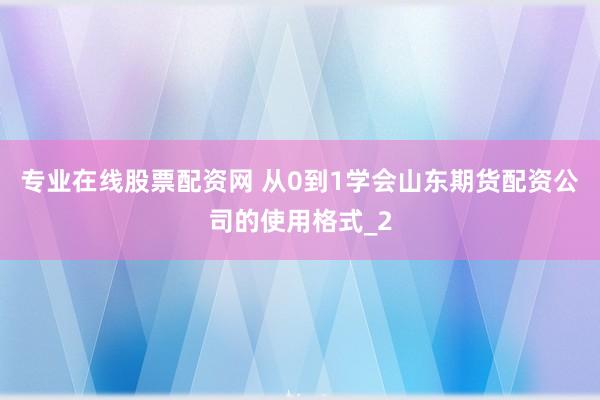 专业在线股票配资网 从0到1学会山东期货配资公司的使用格式_2