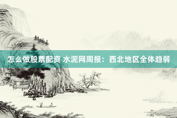 怎么做股票配资 水泥网周报：西北地区全体趋弱