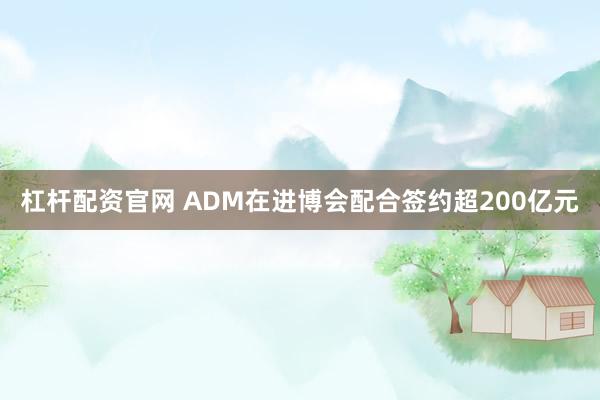 杠杆配资官网 ADM在进博会配合签约超200亿元