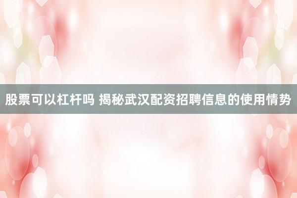 股票可以杠杆吗 揭秘武汉配资招聘信息的使用情势