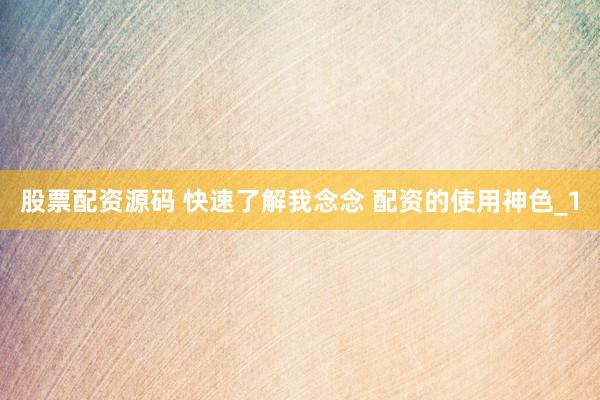 股票配资源码 快速了解我念念 配资的使用神色_1