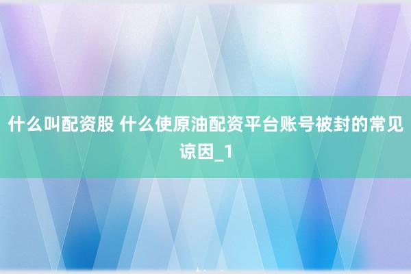 什么叫配资股 什么使原油配资平台账号被封的常见谅因_1