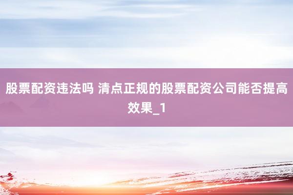 股票配资违法吗 清点正规的股票配资公司能否提高效果_1