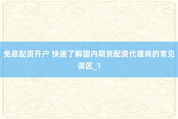 免息配资开户 快速了解国内期货配资代理商的常见误区_1