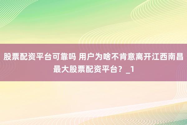 股票配资平台可靠吗 用户为啥不肯意离开江西南昌最大股票配资平台？_1