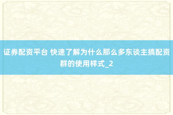 证券配资平台 快速了解为什么那么多东谈主搞配资群的使用样式_2