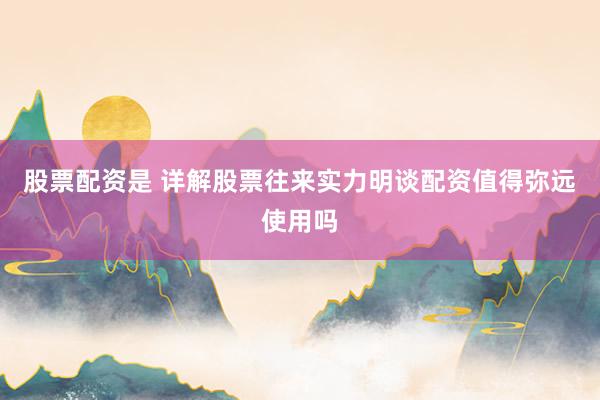 股票配资是 详解股票往来实力明谈配资值得弥远使用吗