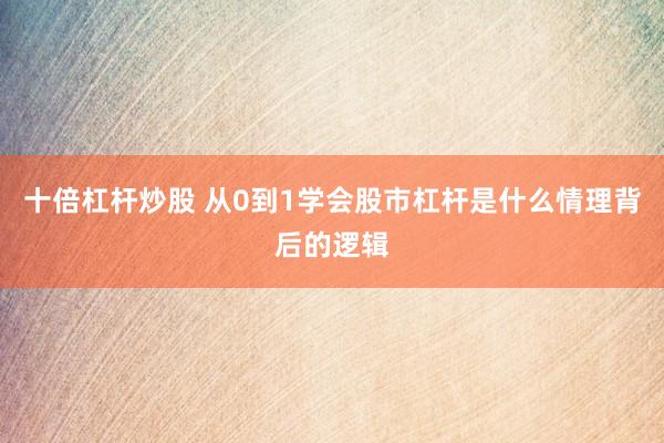 十倍杠杆炒股 从0到1学会股市杠杆是什么情理背后的逻辑