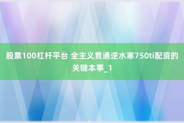 股票100杠杆平台 全主义贯通逆水寒750ti配资的关键本事_1