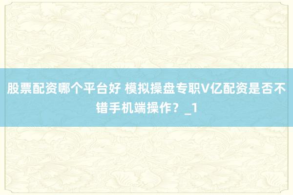 股票配资哪个平台好 模拟操盘专职V亿配资是否不错手机端操作？_1