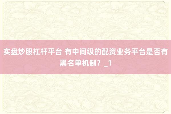 实盘炒股杠杆平台 有中间级的配资业务平台是否有黑名单机制？_1