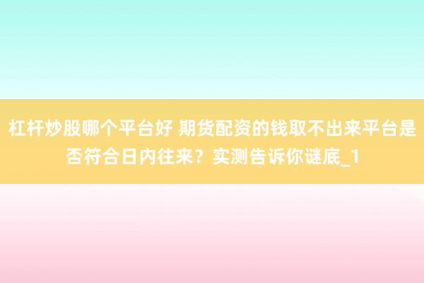 杠杆炒股哪个平台好 期货配资的钱取不出来平台是否符合日内往来？实测告诉你谜底_1