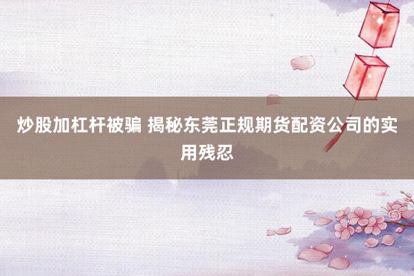 炒股加杠杆被骗 揭秘东莞正规期货配资公司的实用残忍