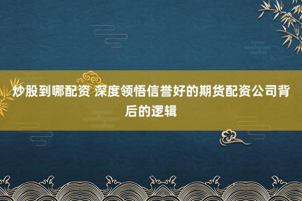 炒股到哪配资 深度领悟信誉好的期货配资公司背后的逻辑