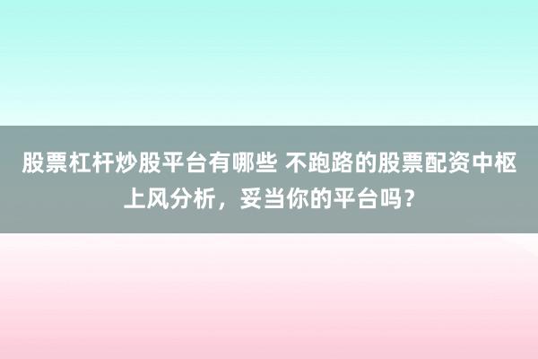 股票杠杆炒股平台有哪些 不跑路的股票配资中枢上风分析，妥当你的平台吗？