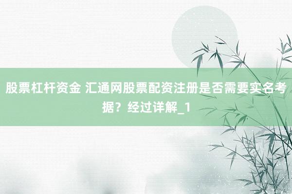股票杠杆资金 汇通网股票配资注册是否需要实名考据？经过详解_1