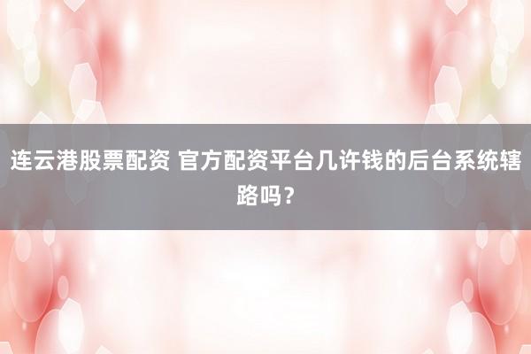 连云港股票配资 官方配资平台几许钱的后台系统辖路吗？