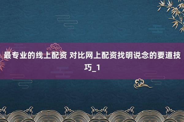 最专业的线上配资 对比网上配资找明说念的要道技巧_1