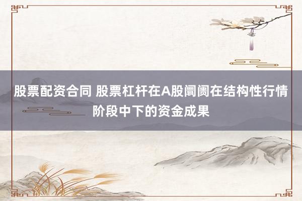 股票配资合同 股票杠杆在A股阛阓在结构性行情阶段中下的资金成果