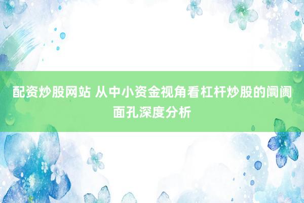 配资炒股网站 从中小资金视角看杠杆炒股的阛阓面孔深度分析