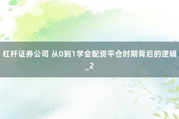杠杆证券公司 从0到1学会配资平仓时期背后的逻辑_2