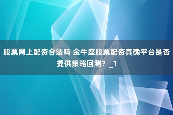 股票网上配资合法吗 金牛座股票配资真确平台是否提供策略回测？_1