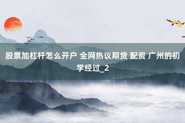 股票加杠杆怎么开户 全网热议期货 配资 广州的初学经过_2