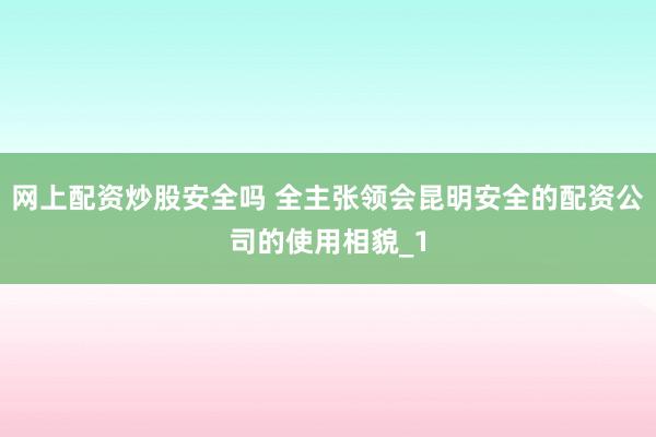 网上配资炒股安全吗 全主张领会昆明安全的配资公司的使用相貌_1