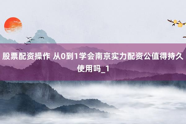股票配资操作 从0到1学会南京实力配资公值得持久使用吗_1