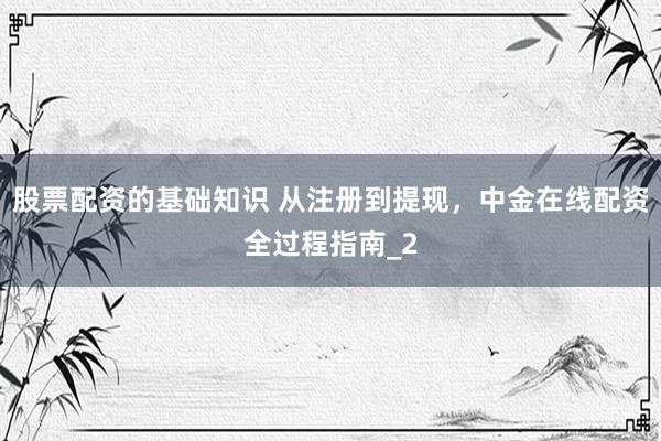 股票配资的基础知识 从注册到提现，中金在线配资全过程指南_2