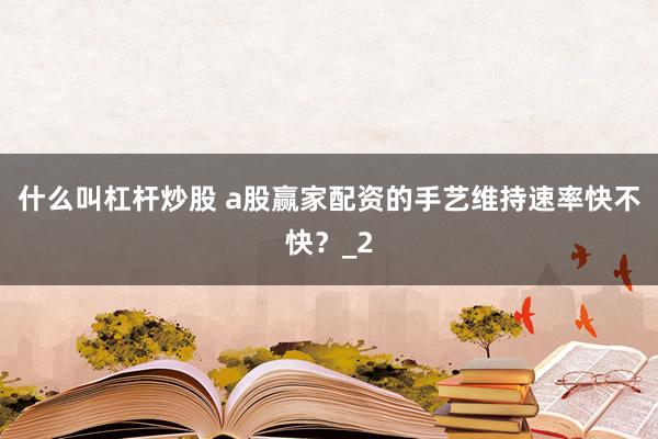 什么叫杠杆炒股 a股赢家配资的手艺维持速率快不快？_2