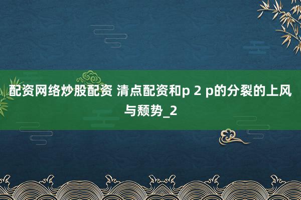 配资网络炒股配资 清点配资和p 2 p的分裂的上风与颓势_2