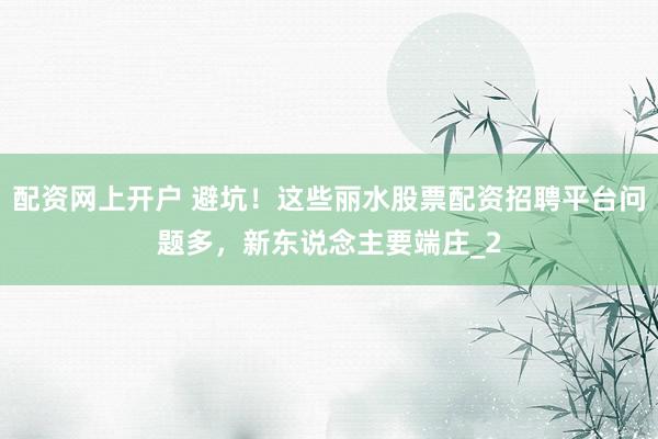 配资网上开户 避坑！这些丽水股票配资招聘平台问题多，新东说念主要端庄_2