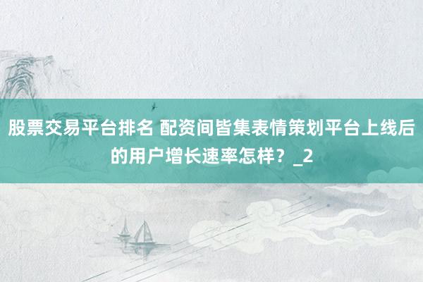 股票交易平台排名 配资间皆集表情策划平台上线后的用户增长速率怎样？_2