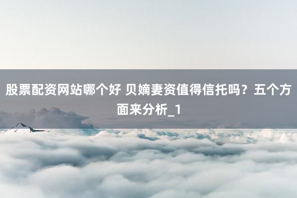 股票配资网站哪个好 贝嫡妻资值得信托吗？五个方面来分析_1