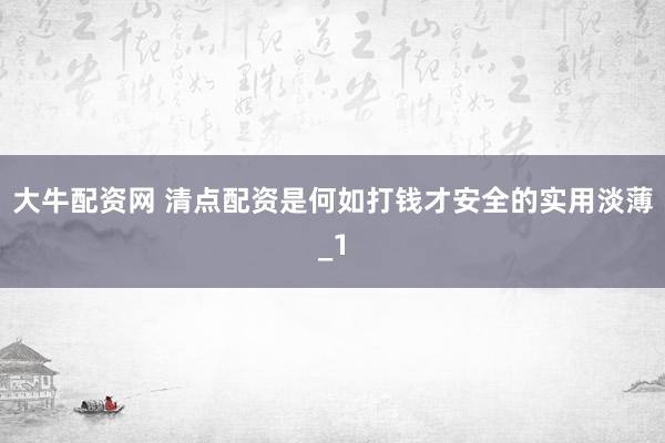大牛配资网 清点配资是何如打钱才安全的实用淡薄_1