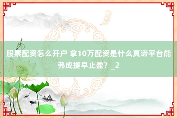 股票配资怎么开户 拿10万配资是什么真谛平台能弗成提早止盈？_2