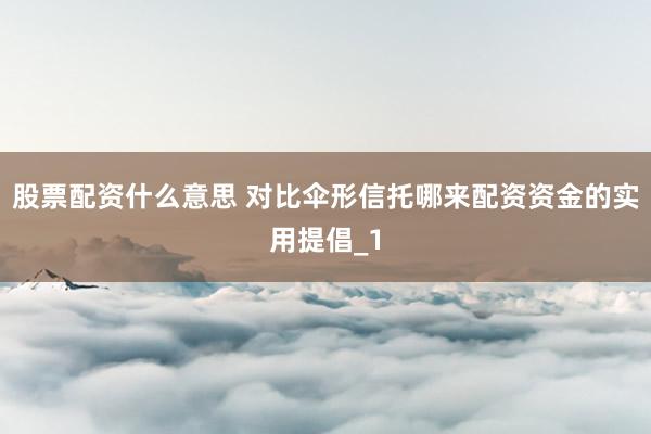 股票配资什么意思 对比伞形信托哪来配资资金的实用提倡_1
